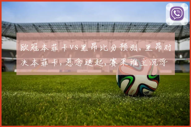 欧冠本菲卡vs里昂比分预测,里昂对决本菲卡,悬念迭起,赛果谁主沉浮