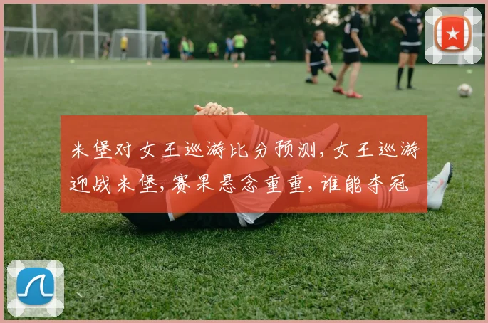 米堡对女王巡游比分预测,女王巡游迎战米堡,赛果悬念重重,谁能夺冠