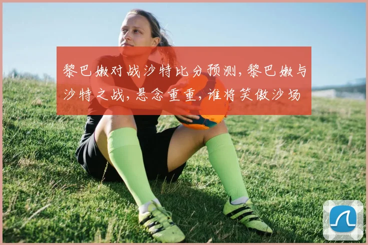 黎巴嫩对战沙特比分预测,黎巴嫩与沙特之战,悬念重重,谁将笑傲沙场
