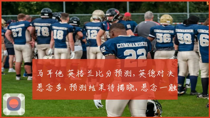 马耳他 英格兰比分预测,英德对决悬念多,预测结果待揭晓,悬念一触即发。